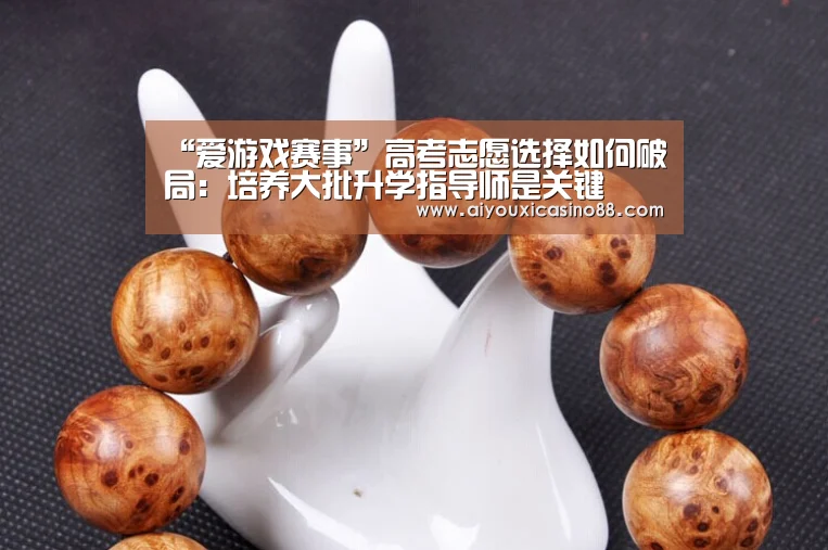 “爱游戏赛事”高考志愿选择如何破局:培养大批升学指导师是关键(图2) 爱游戏赛事